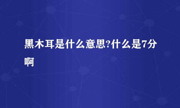 黑木耳是什么意思?什么是7分啊