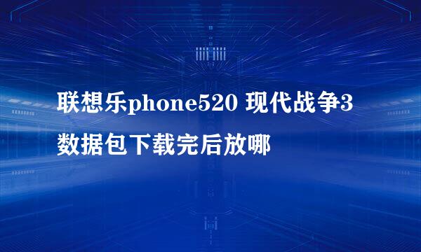 联想乐phone520 现代战争3数据包下载完后放哪