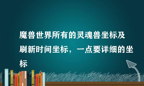 魔兽世界所有的灵魂兽坐标及刷新时间坐标，一点要详细的坐标