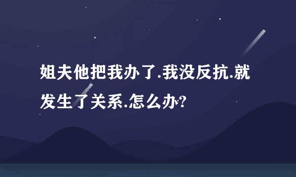 姐夫他把我办了.我没反抗.就发生了关系.怎么办?