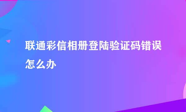 联通彩信相册登陆验证码错误怎么办