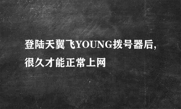 登陆天翼飞YOUNG拨号器后,很久才能正常上网