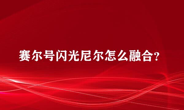 赛尔号闪光尼尔怎么融合？