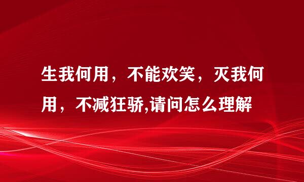 生我何用，不能欢笑，灭我何用，不减狂骄,请问怎么理解