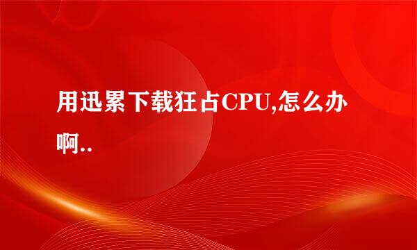 用迅累下载狂占CPU,怎么办啊..