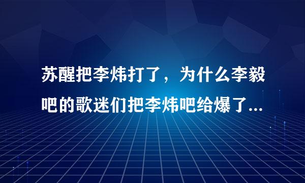 苏醒把李炜打了，为什么李毅吧的歌迷们把李炜吧给爆了？和李毅有什么关系？