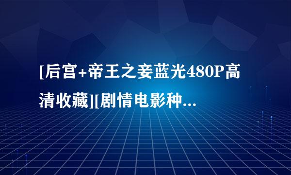 [后宫+帝王之妾蓝光480P高清收藏][剧情电影种子下载地址有么？谢谢