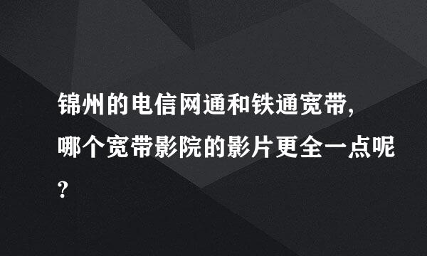 锦州的电信网通和铁通宽带,哪个宽带影院的影片更全一点呢?