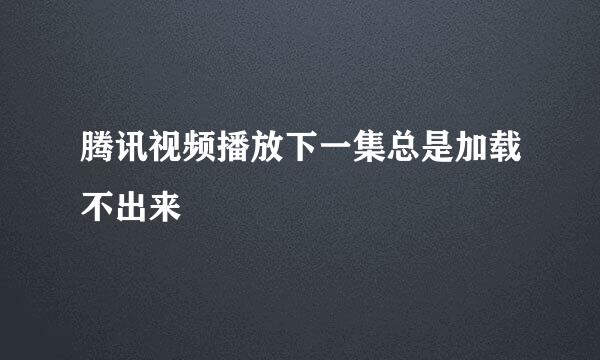 腾讯视频播放下一集总是加载不出来