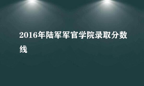 2016年陆军军官学院录取分数线