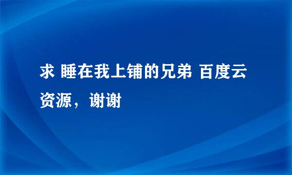 求 睡在我上铺的兄弟 百度云资源，谢谢