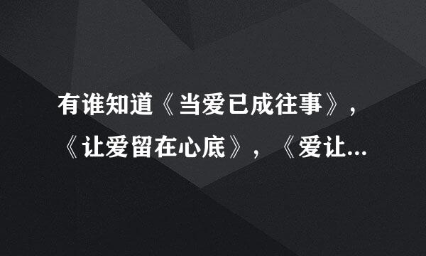 有谁知道《当爱已成往事》，《让爱留在心底》，《爱让我们在一起》的剧情梗概