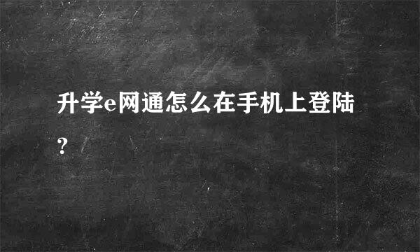 升学e网通怎么在手机上登陆？