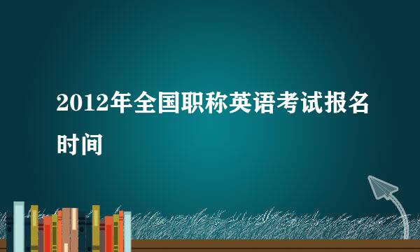 2012年全国职称英语考试报名时间