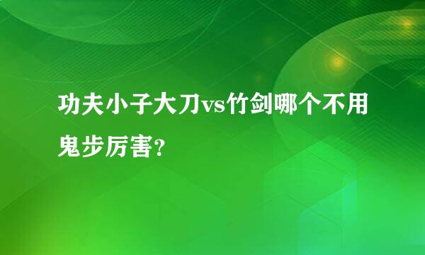 功夫小子大刀vs竹剑哪个不用鬼步厉害？