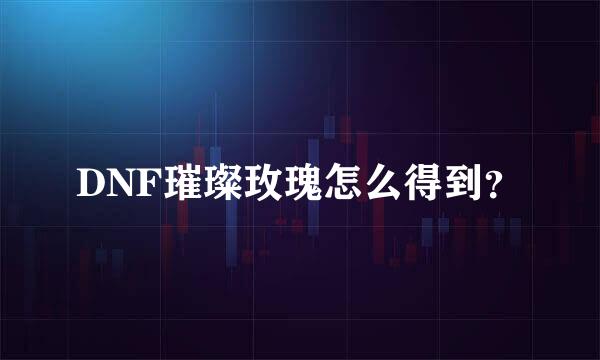 DNF璀璨玫瑰怎么得到？