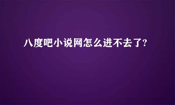 八度吧小说网怎么进不去了?