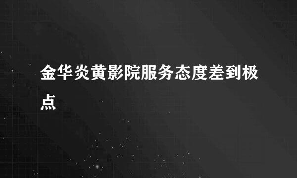 金华炎黄影院服务态度差到极点