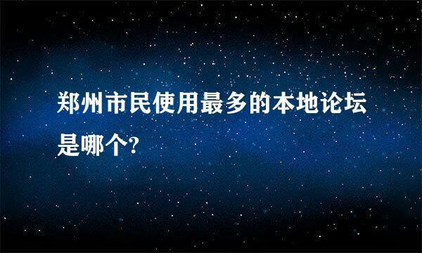 郑州市民使用最多的本地论坛是哪个?