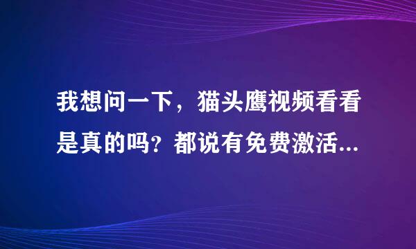 我想问一下，猫头鹰视频看看是真的吗？都说有免费激活的 我的怎么激活不了，有没有用过的大仙教一呀 谢谢