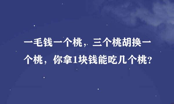 一毛钱一个桃，三个桃胡换一个桃，你拿1块钱能吃几个桃？