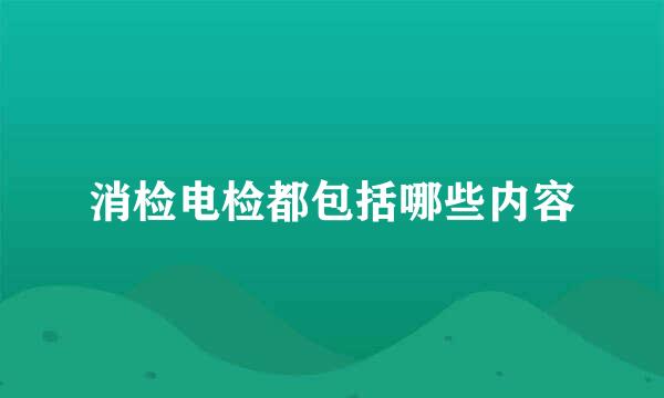 消检电检都包括哪些内容