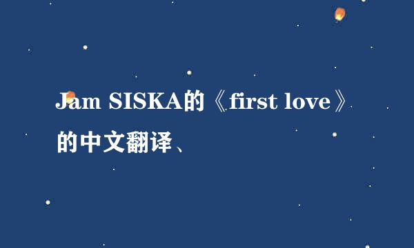 Jam SISKA的《first love》的中文翻译、