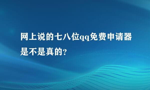 网上说的七八位qq免费申请器是不是真的？