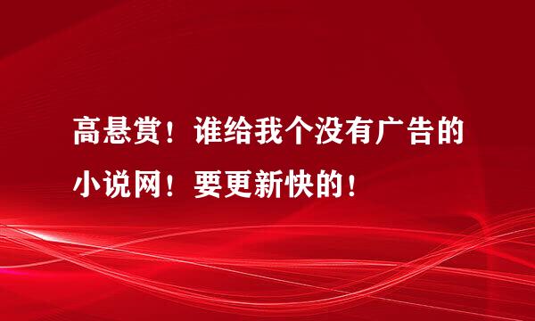 高悬赏！谁给我个没有广告的小说网！要更新快的！