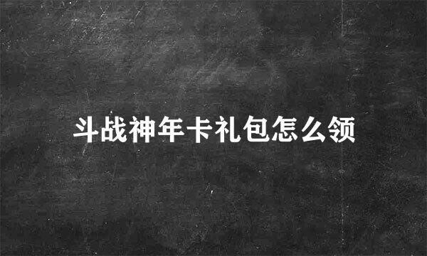 斗战神年卡礼包怎么领