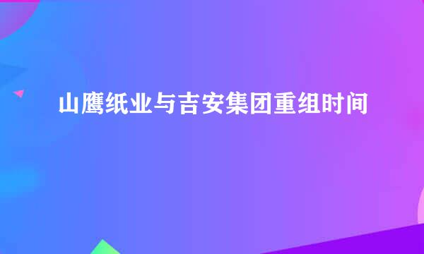 山鹰纸业与吉安集团重组时间