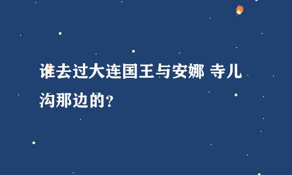 谁去过大连国王与安娜 寺儿沟那边的？