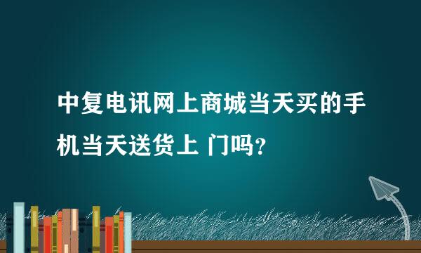 中复电讯网上商城当天买的手机当天送货上 门吗？