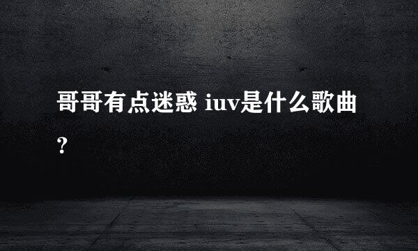 哥哥有点迷惑 iuv是什么歌曲？