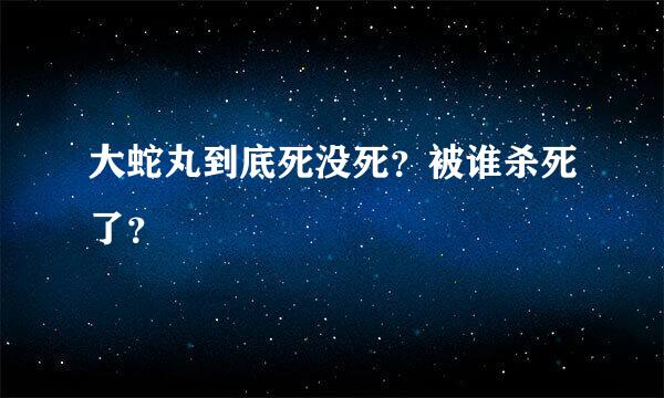 大蛇丸到底死没死？被谁杀死了？