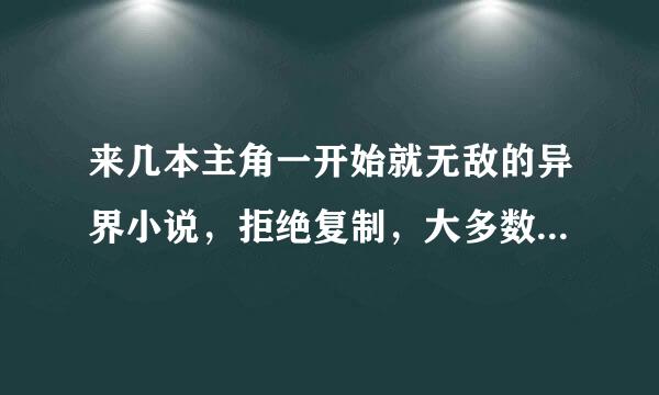 来几本主角一开始就无敌的异界小说，拒绝复制，大多数我都看过了，悬赏还算比较丰富哦