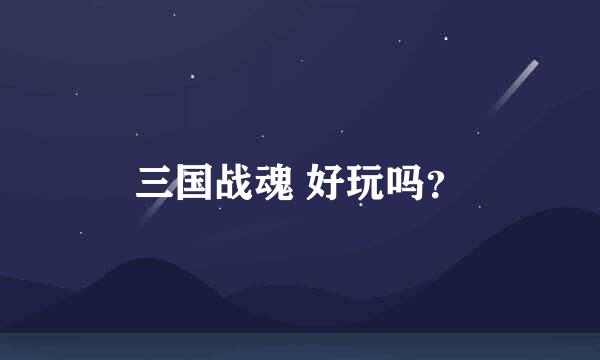 三国战魂 好玩吗？