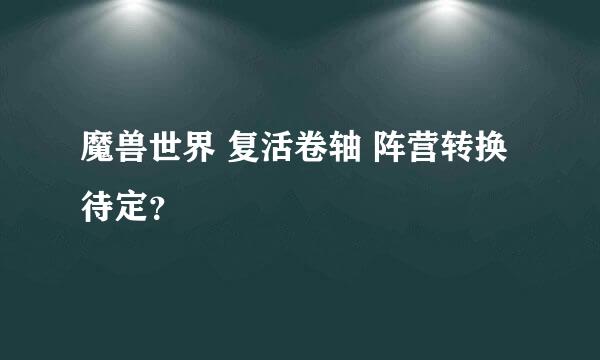 魔兽世界 复活卷轴 阵营转换待定？