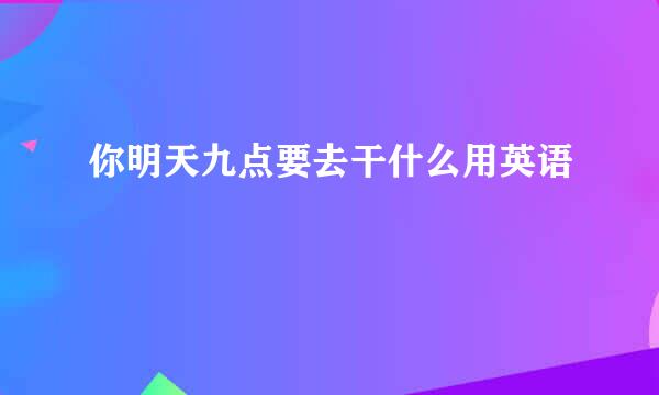 你明天九点要去干什么用英语