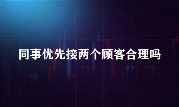 同事优先接两个顾客合理吗