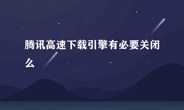 腾讯高速下载引擎有必要关闭么