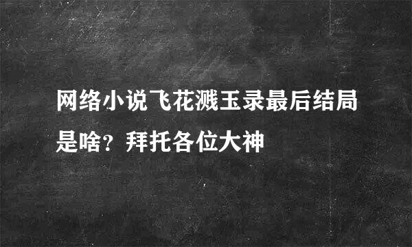 网络小说飞花溅玉录最后结局是啥？拜托各位大神