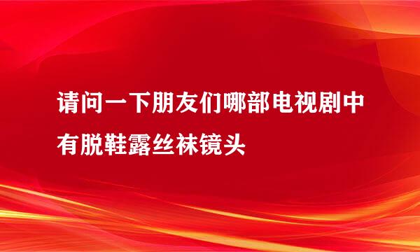 请问一下朋友们哪部电视剧中有脱鞋露丝袜镜头