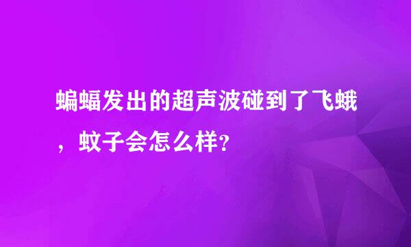 蝙蝠发出的超声波碰到了飞蛾，蚊子会怎么样？