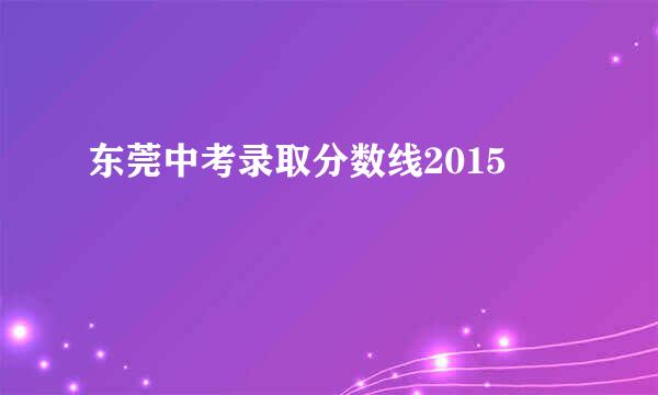 东莞中考录取分数线2015