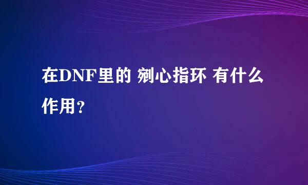 在DNF里的 剜心指环 有什么作用？