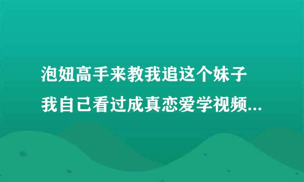 泡妞高手来教我追这个妹子 我自己看过成真恋爱学视频，妞泡我网的恋爱教程，并且用上面的方法追到过3.