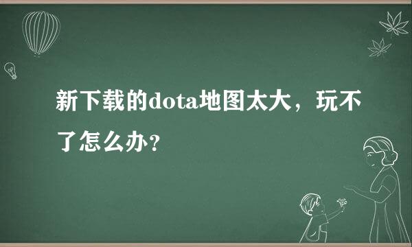 新下载的dota地图太大，玩不了怎么办？