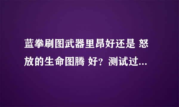 蓝拳刷图武器里昂好还是 怒放的生命图腾 好？测试过的高手求解