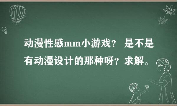 动漫性感mm小游戏？ 是不是有动漫设计的那种呀？求解。